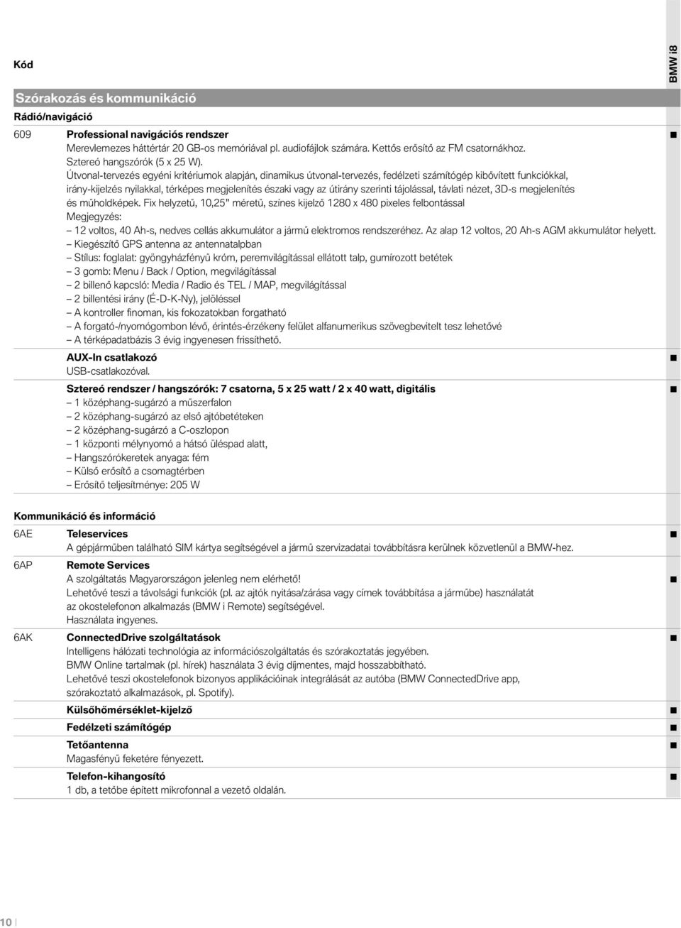 Útvonal-tervezés egyéni kritériumok alapján, dinamikus útvonal-tervezés, fedélzeti számítógép kibővített funkciókkal, irány-kijelzés nyilakkal, térképes megjelenítés északi vagy az útirány szerinti