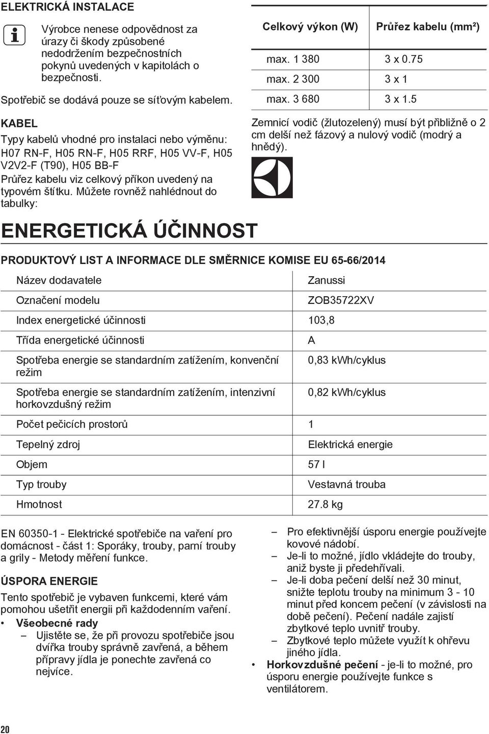 5 KABEL Typy kabelů vhodné pro instalaci nebo výměnu: H07 RN-F, H05 RN-F, H05 RRF, H05 VV-F, H05 V2V2-F (T90), H05 BB-F Průřez kabelu viz celkový příkon uvedený na typovém štítku.