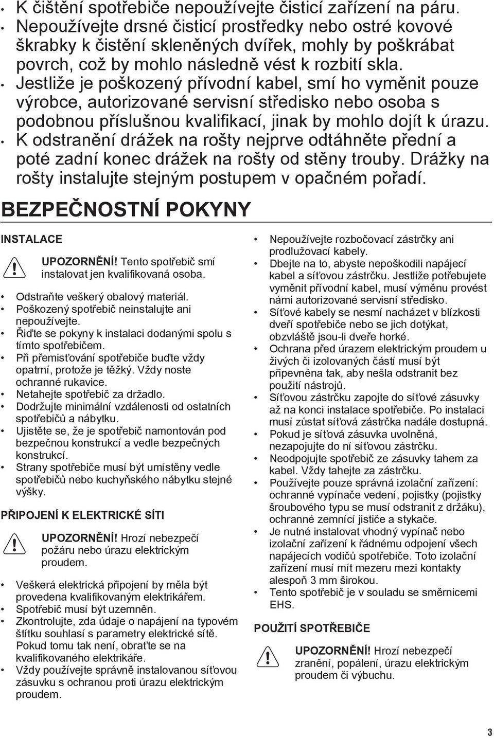 Jestliže je poškozený přívodní kabel, smí ho vyměnit pouze výrobce, autorizované servisní středisko nebo osoba s podobnou příslušnou kvalifikací, jinak by mohlo dojít k úrazu.