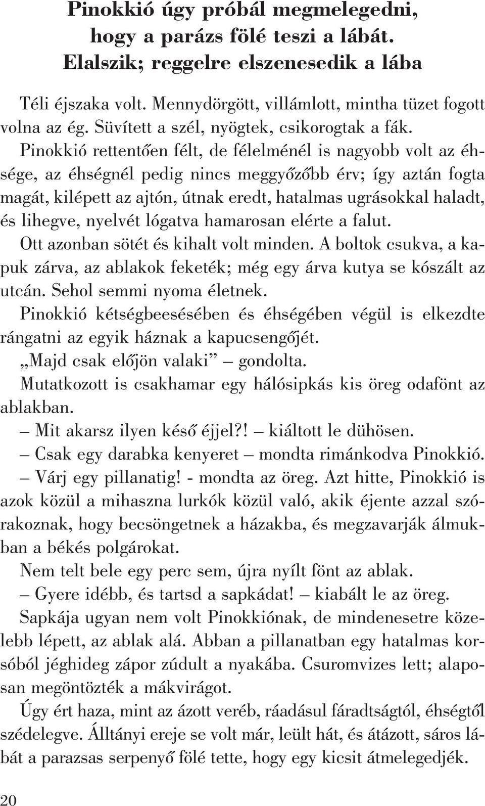 Pinokkió rettentõen félt, de félelménél is nagyobb volt az éhsége, az éhségnél pedig nincs meggyõzõbb érv; így aztán fogta magát, kilépett az ajtón, útnak eredt, hatalmas ugrásokkal haladt, és