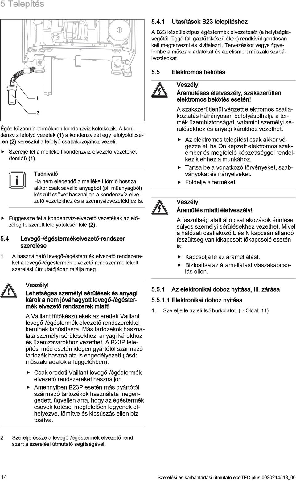 A kondenzvíz lefolyó vezeték () a kondenzvizet egy lefolyótölcséren () keresztül a lefolyó csatlakozójához vezeti. Szerelje fel a mellékelt kondenzvíz-elvezető vezetéket (tömlőt) ().