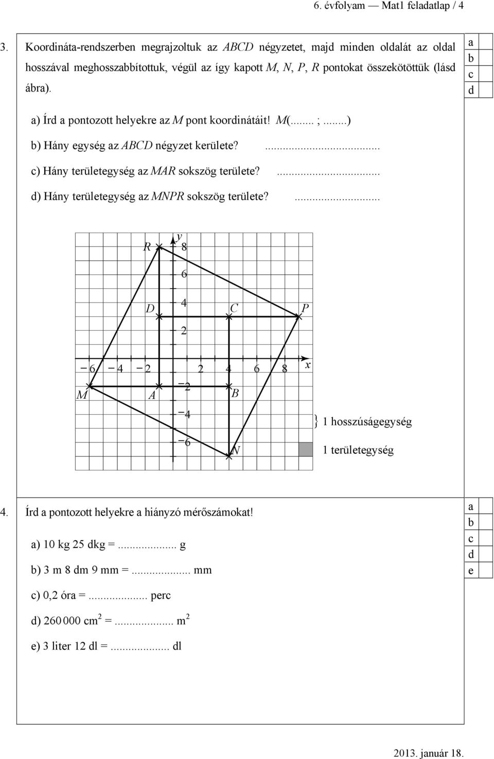 ) Ír pontozott helyekre z M pont koorinátáit! M(... ;...) ) Hány egység z ABCD négyzet kerülete?... ) Hány területegység z MAR sokszög területe?