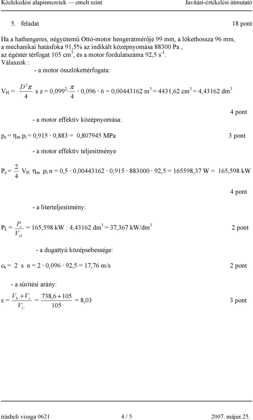 Válaszok : - a motor összlökettérfogata: V H = D π s z = 0,099 π 0,096 6 = 0,00316 m 3 = 31,6 cm 3 =,316 dm 3 - a motor effektív középnyomása: p e = η m p i = 0,915 0,883 = 0,80795 MPa pont - a