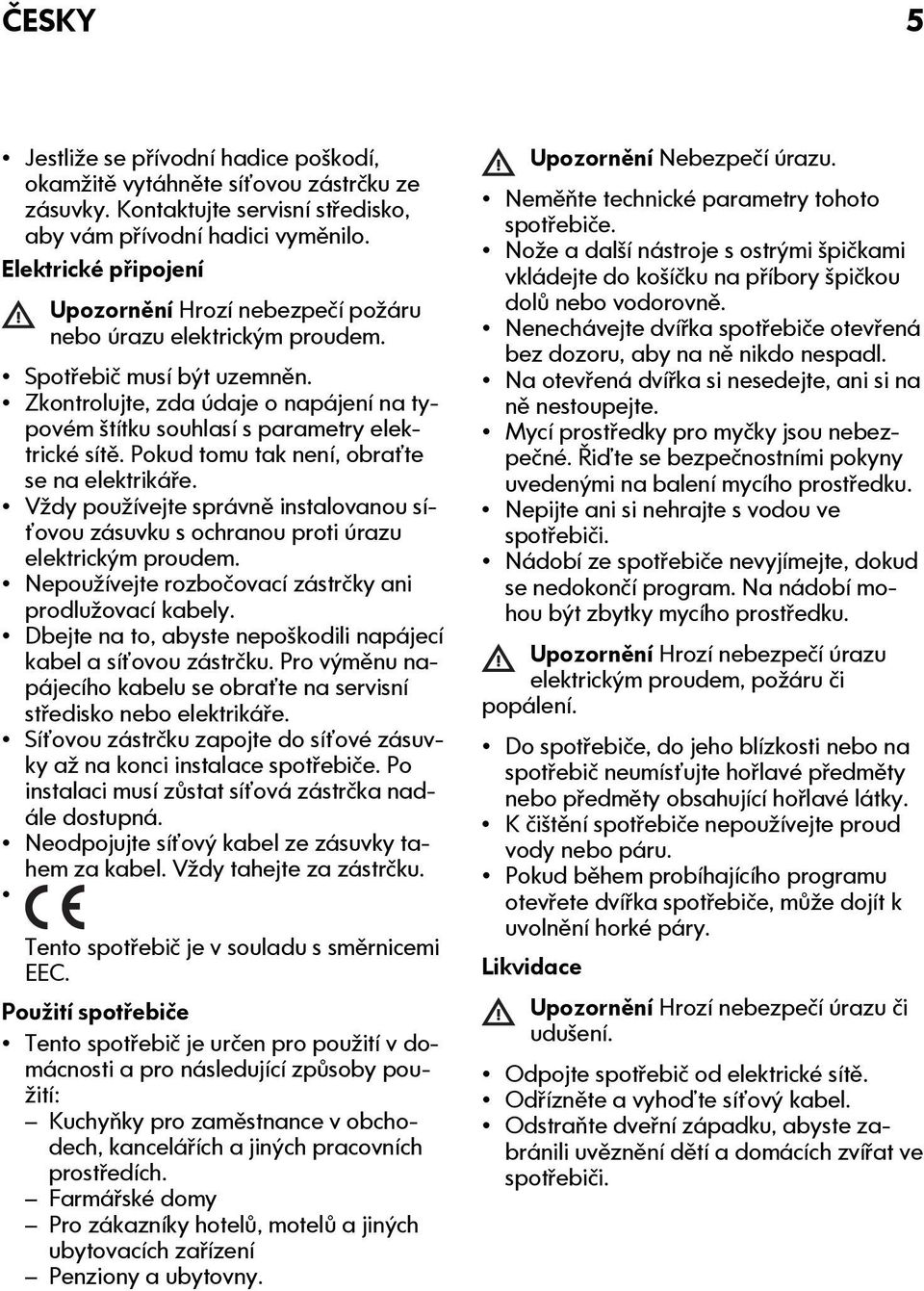 Zkontrolujte, zda údaje o napájení na typovém štítku souhlasí s parametry elektrické sítě. Pokud tomu tak není, obraťte se na elektrikáře.