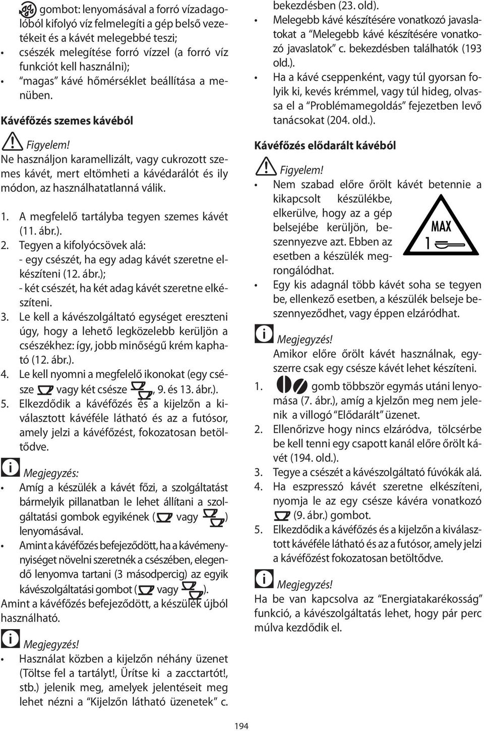 A megfelelő tartályba tegyen szemes kávét (11. ábr.). 2. Tegyen a kifolyócsövek alá: - egy csészét, ha egy adag kávét szeretne elkészíteni (12. ábr.); - két csészét, ha két adag kávét szeretne elkészíteni.