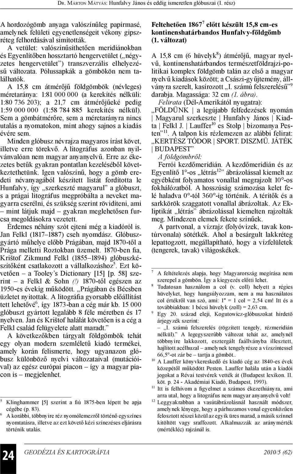 A 15,8 cm átmérőjű földgömbök (névleges) méretaránya: 1:81 000 000 (a kerekítés nélküli: 1:80 736 203); a 21,7 cm átmérőjűeké pedig 1:59 000 000 (1:58 784 885 kerekítés nélkül).