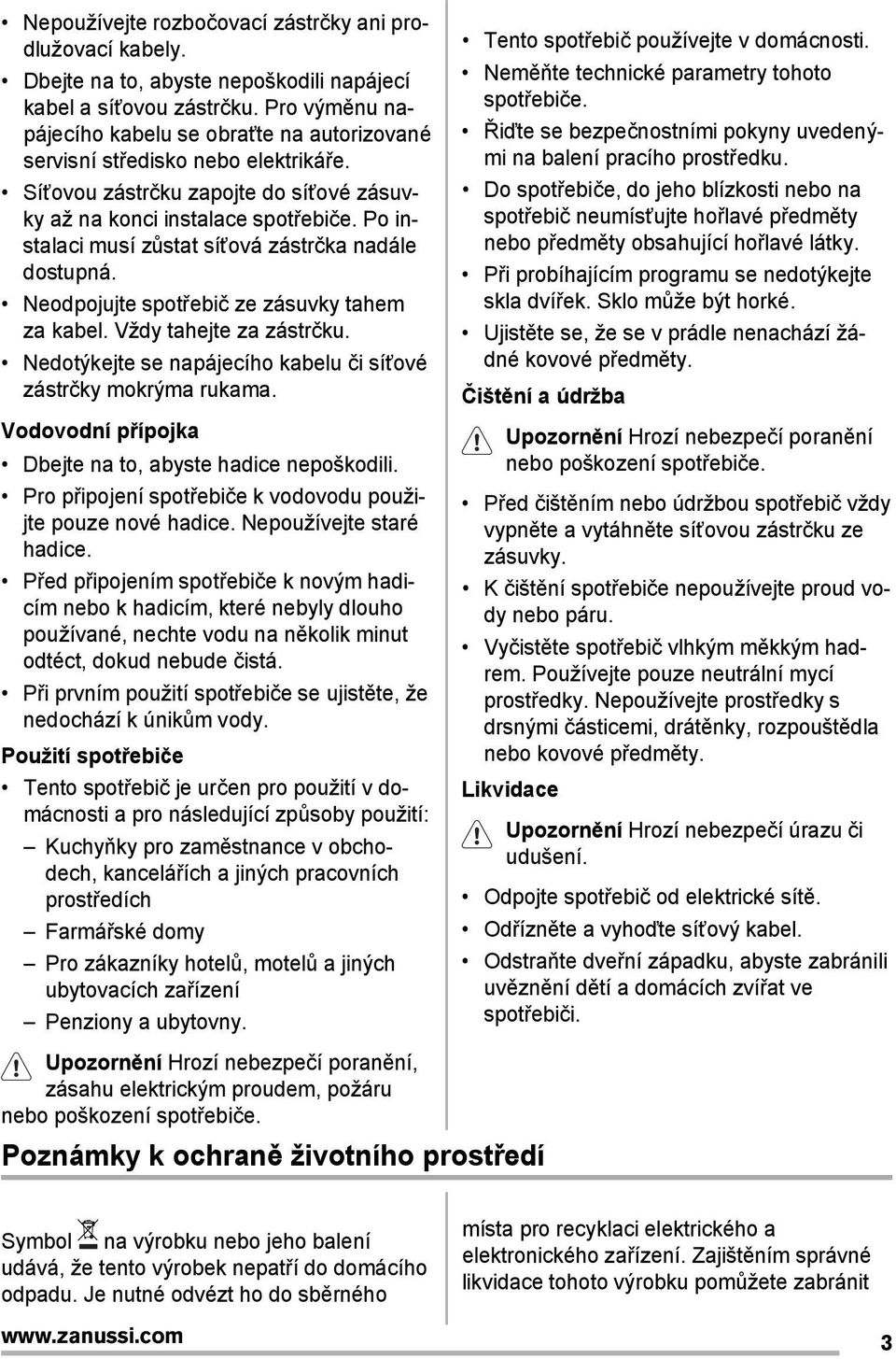 Po instalaci musí zůstat síťová zástrčka nadále dostupná. Neodpojujte spotřebič ze zásuvky tahem za kabel. Vždy tahejte za zástrčku. Nedotýkejte se napájecího kabelu či síťové zástrčky mokrýma rukama.