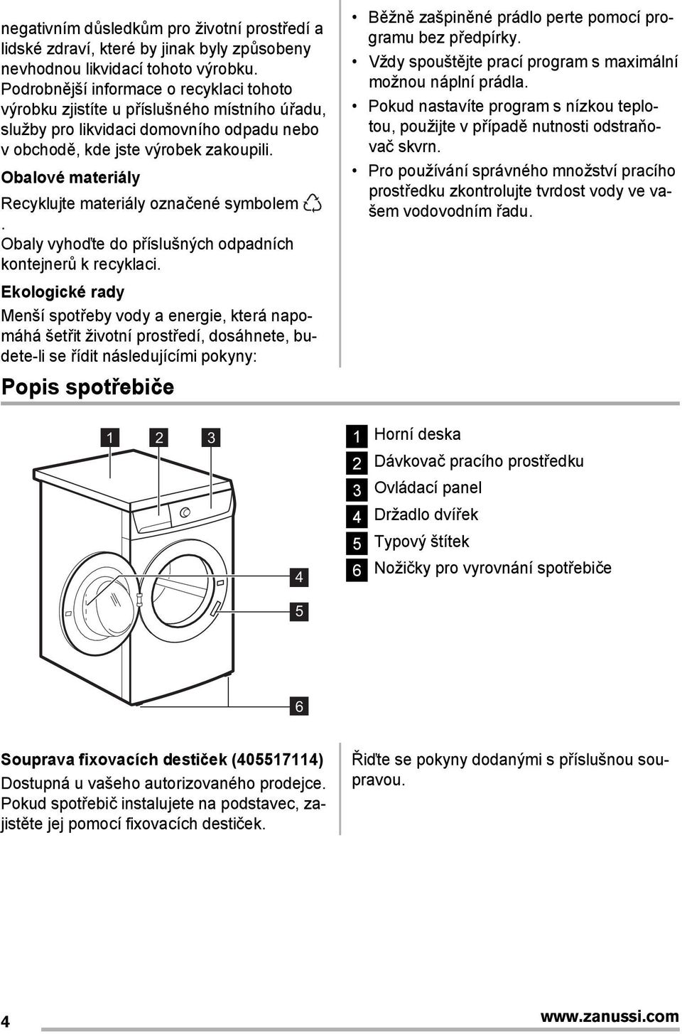 Obalové materiály Recyklujte materiály označené symbolem. Obaly vyhoďte do příslušných odpadních kontejnerů k recyklaci.