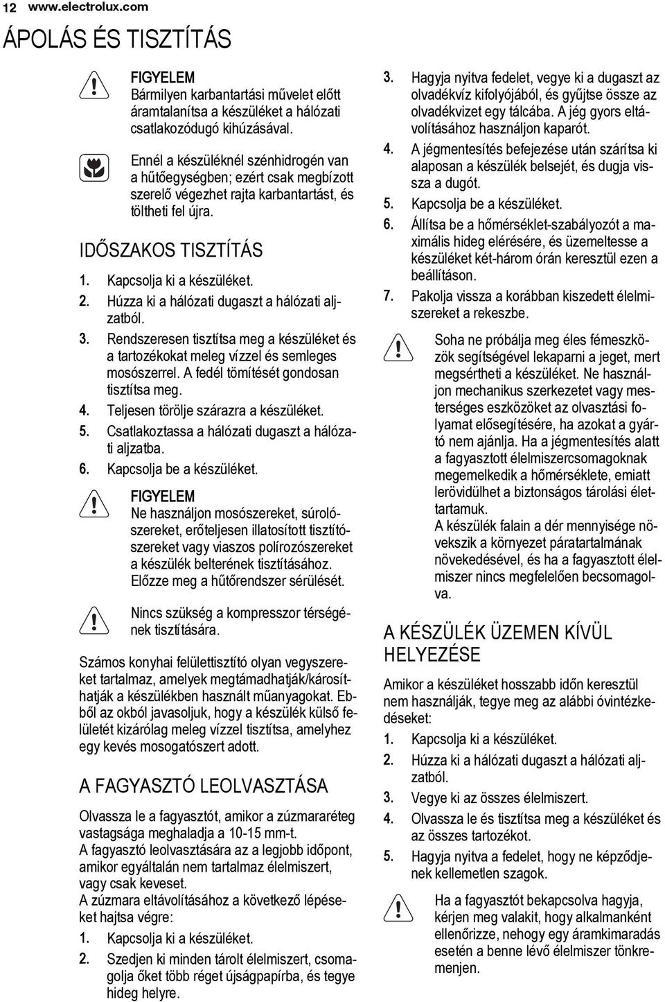 Húzza ki a hálózati dugaszt a hálózati aljzatból. 3. Rendszeresen tisztítsa meg a készüléket és a tartozékokat meleg vízzel és semleges mosószerrel. A fedél tömítését gondosan tisztítsa meg. 4.