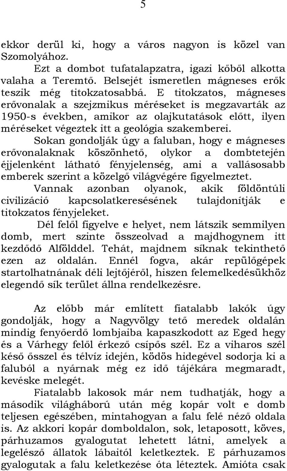 Sokan gondolják úgy a faluban, hogy e mágneses erővonalaknak köszönhető, olykor a dombtetején éjjelenként látható fényjelenség, ami a vallásosabb emberek szerint a közelgő világvégére figyelmeztet.