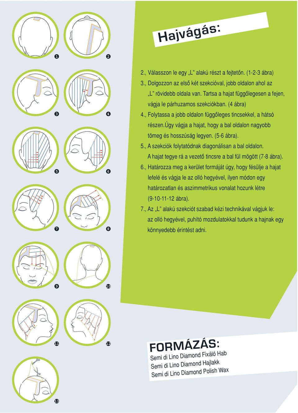 úgy vágja a hajat, hogy a bal oldalon nagyobb tömeg és hosszúság legyen. (5-6 ábra). 5., szekciók folytatódnak diagonálisan a bal oldalon. hajat tegye rá a vezetô tincsre a bal fül mögött (7-8 ábra).
