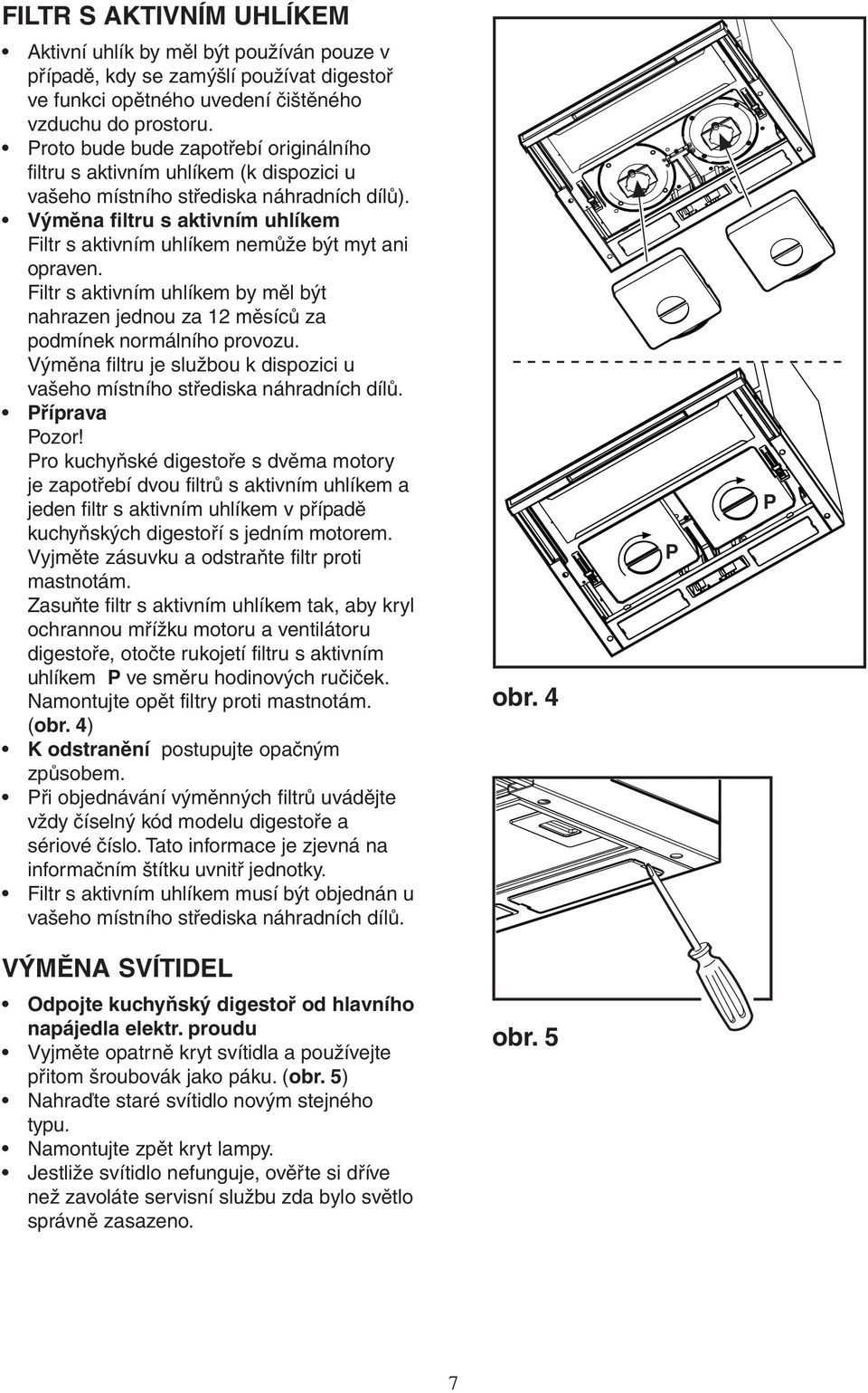 Výměna filtru s aktivním uhlíkem Filtr s aktivním uhlíkem nemůže být myt ani opraven. Filtr s aktivním uhlíkem by měl být nahrazen jednou za 12 měsíců za podmínek normálního provozu.