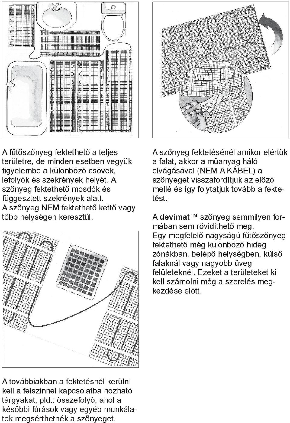 A szônyeg fektetésénél amikor elértük a falat, akkor a müanyag háló elvágásával (NEM A KÁBEL) a szônyeget visszafordítjuk az elôzö mellé és így folytatjuk tovább a fektetést.