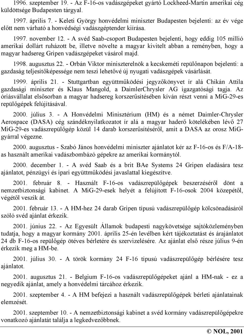 - A svéd Saab-csoport Budapesten bejelenti, hogy eddig 105 millió amerikai dollárt ruházott be, illetve növelte a magyar kivitelt abban a reményben, hogy a magyar hadsereg Gripen vadászgépeket