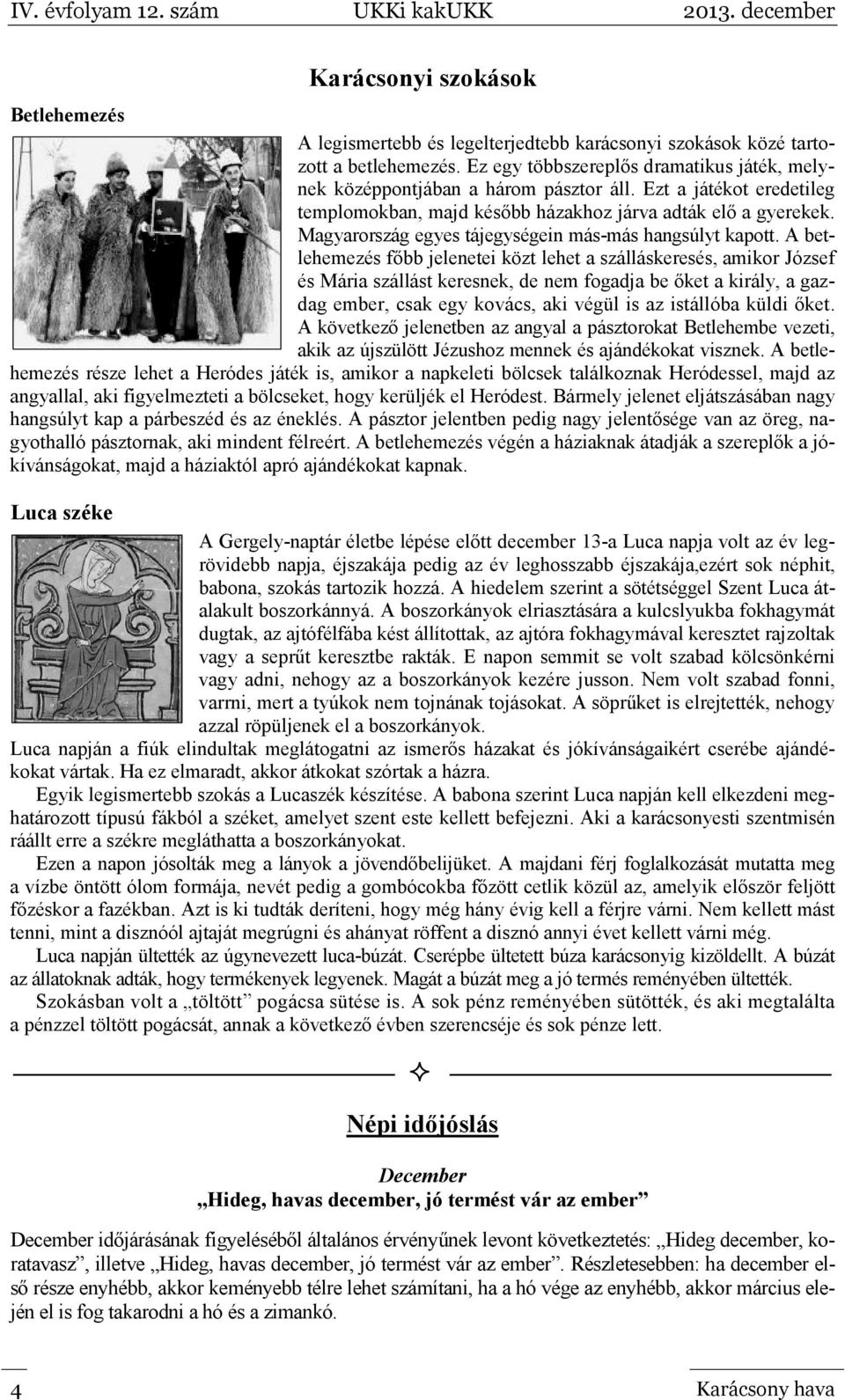 A betlehemezés főbb jelenetei közt lehet a szálláskeresés, amikor József és Mária szállást keresnek, de nem fogadja be őket a király, a gazdag ember, csak egy kovács, aki végül is az istállóba küldi