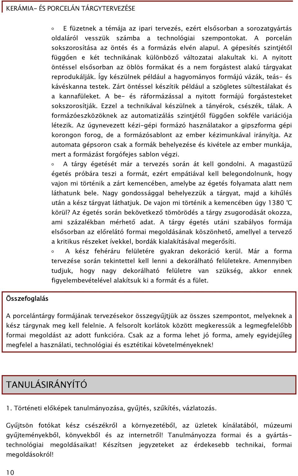 A nyitott öntéssel elsősorban az öblös formákat és a nem forgástest alakú tárgyakat reprodukálják. Így készülnek például a hagyományos formájú vázák, teás- és kávéskanna testek.