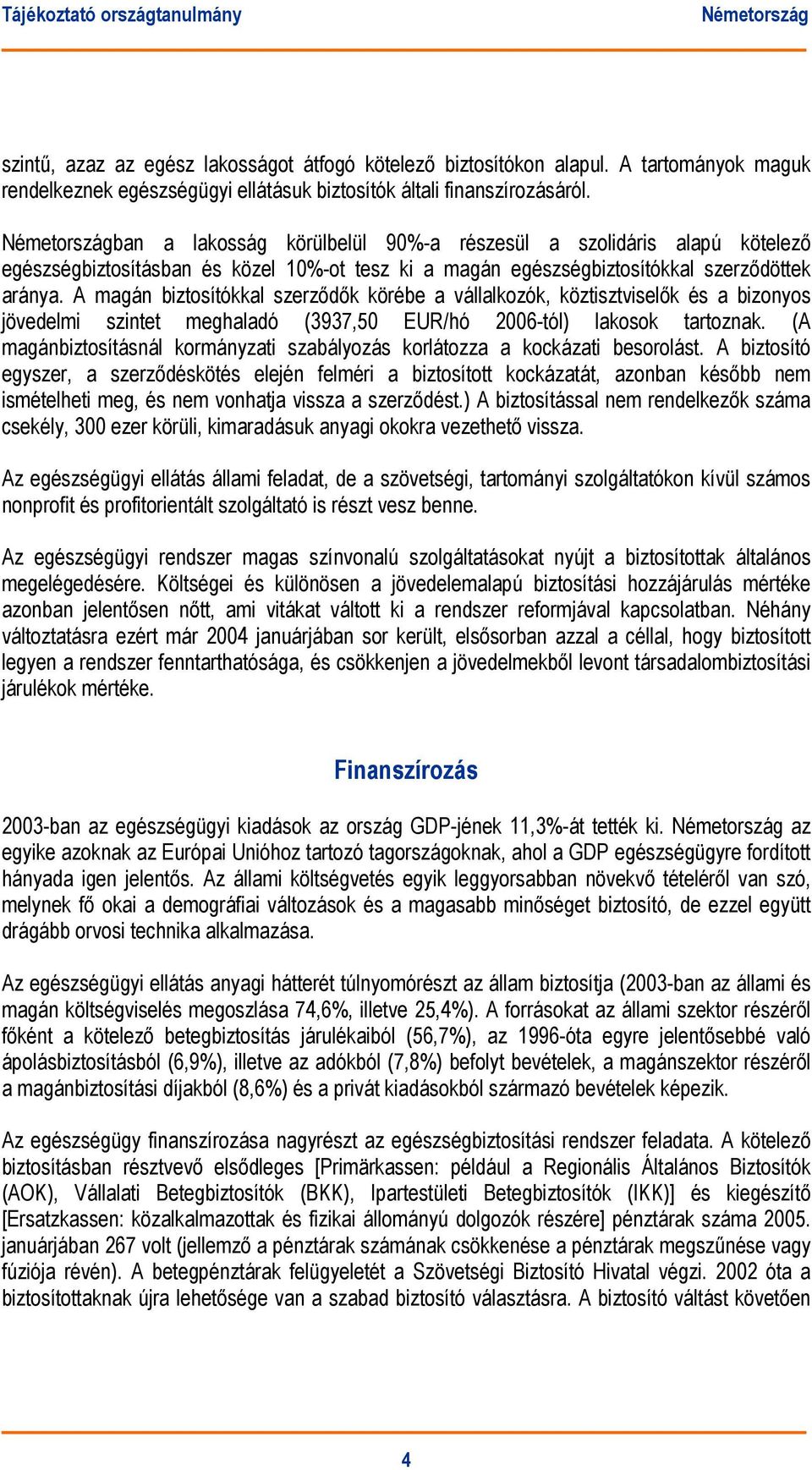 A magán biztosítókkal szerződők körébe a vállalkozók, köztisztviselők és a bizonyos jövedelmi szintet meghaladó (3937,50 EUR/hó 2006-tól) lakosok tartoznak.