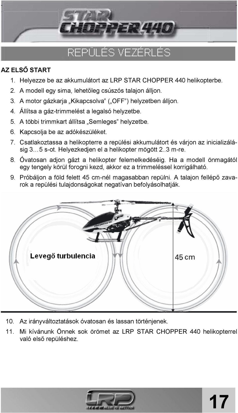 Helyezkedjen el a helikopter mögött 2..3 m-re. 8. Óvatosan adjon gázt a helikopter felemelkedéséig. Ha a modell önmagától egy tengely körül forogni kezd, akkor ez a trimmeléssel korrigálható. 9.