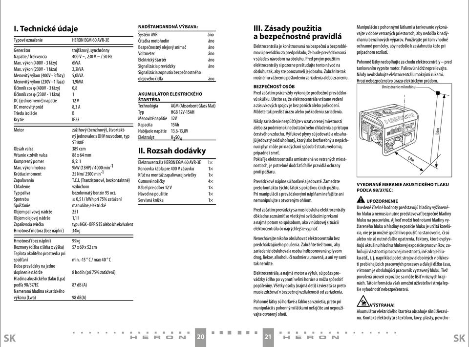 V DC menovitý prúd 8,3 A Trieda izolácie B Krytie IP23 Motor zážihový (benzínový), štvortaktný jednovalec s OHV rozvodom, typ ST188F Obsah valca 389 ccm Vŕtanie x zdvih valca 88 x 64 mm Kompresný