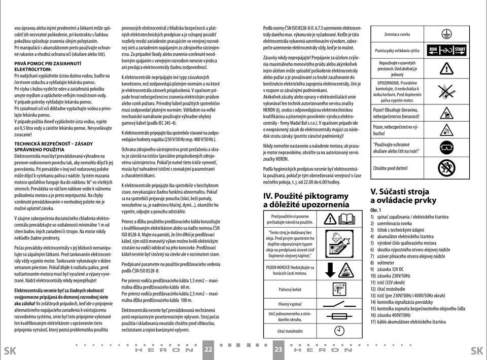 PRVÁ POMOC PRI ZASIAHNUTÍ ELEKTROLYTOM: Pri nadýchaní vypláchnite ústnu dutinu vodou, buďte na čerstvom vzduchu a vyhľadajte lekársku pomoc.