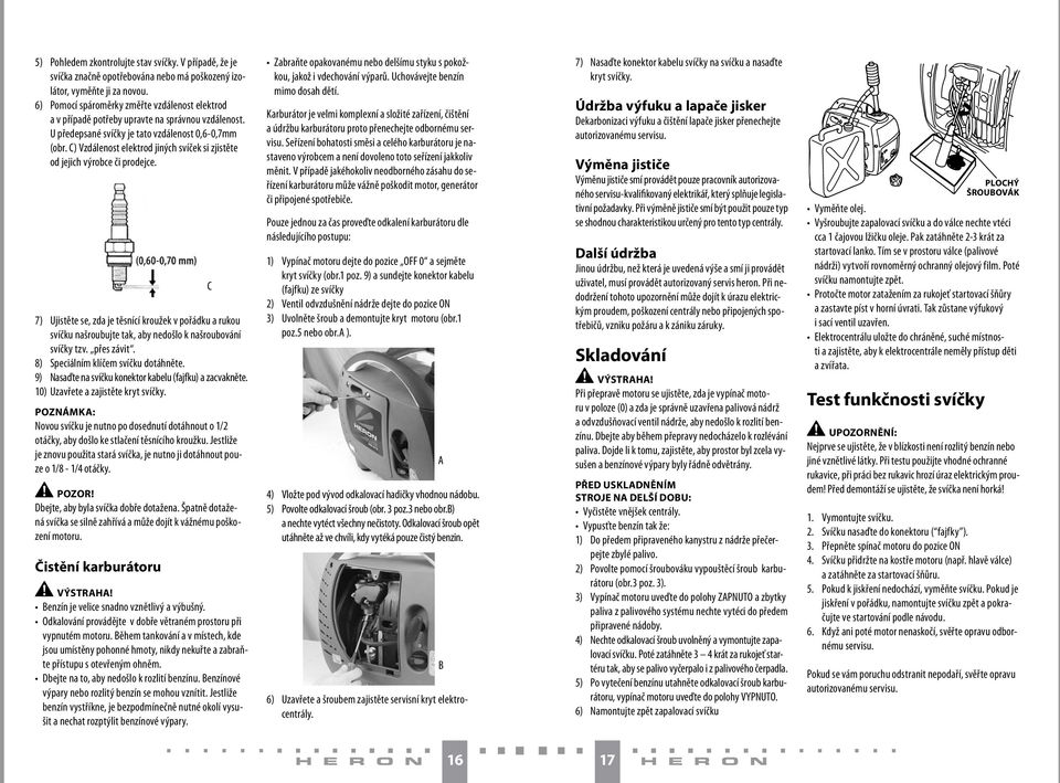 C) Vzdálenost elektrod jiných svíček si zjistěte od jejich výrobce či prodejce. 7) Ujistěte se, zda je těsnící kroužek v pořádku a rukou svíčku našroubujte tak, aby nedošlo k našroubování svíčky tzv.