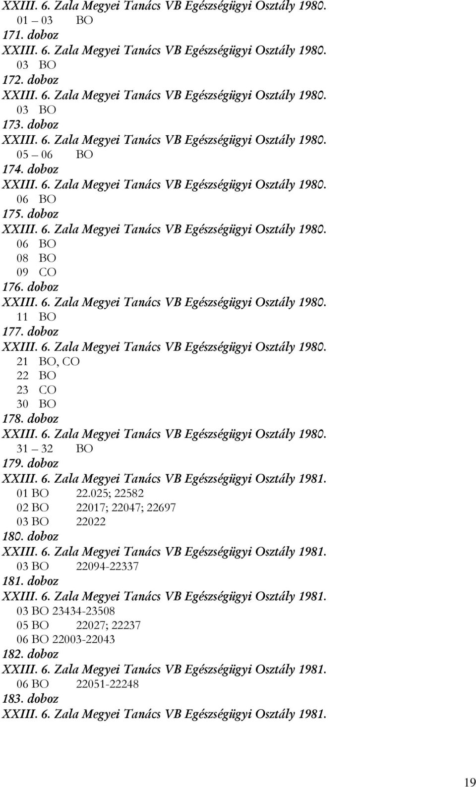 doboz XXIII. 6. Zala Megyei Tanács VB Egészségügyi Osztály 1980. 11 BO 177. doboz XXIII. 6. Zala Megyei Tanács VB Egészségügyi Osztály 1980. 21 BO, CO 22 BO 23 CO 30 BO 178. doboz XXIII. 6. Zala Megyei Tanács VB Egészségügyi Osztály 1980. 31 32 BO 179.