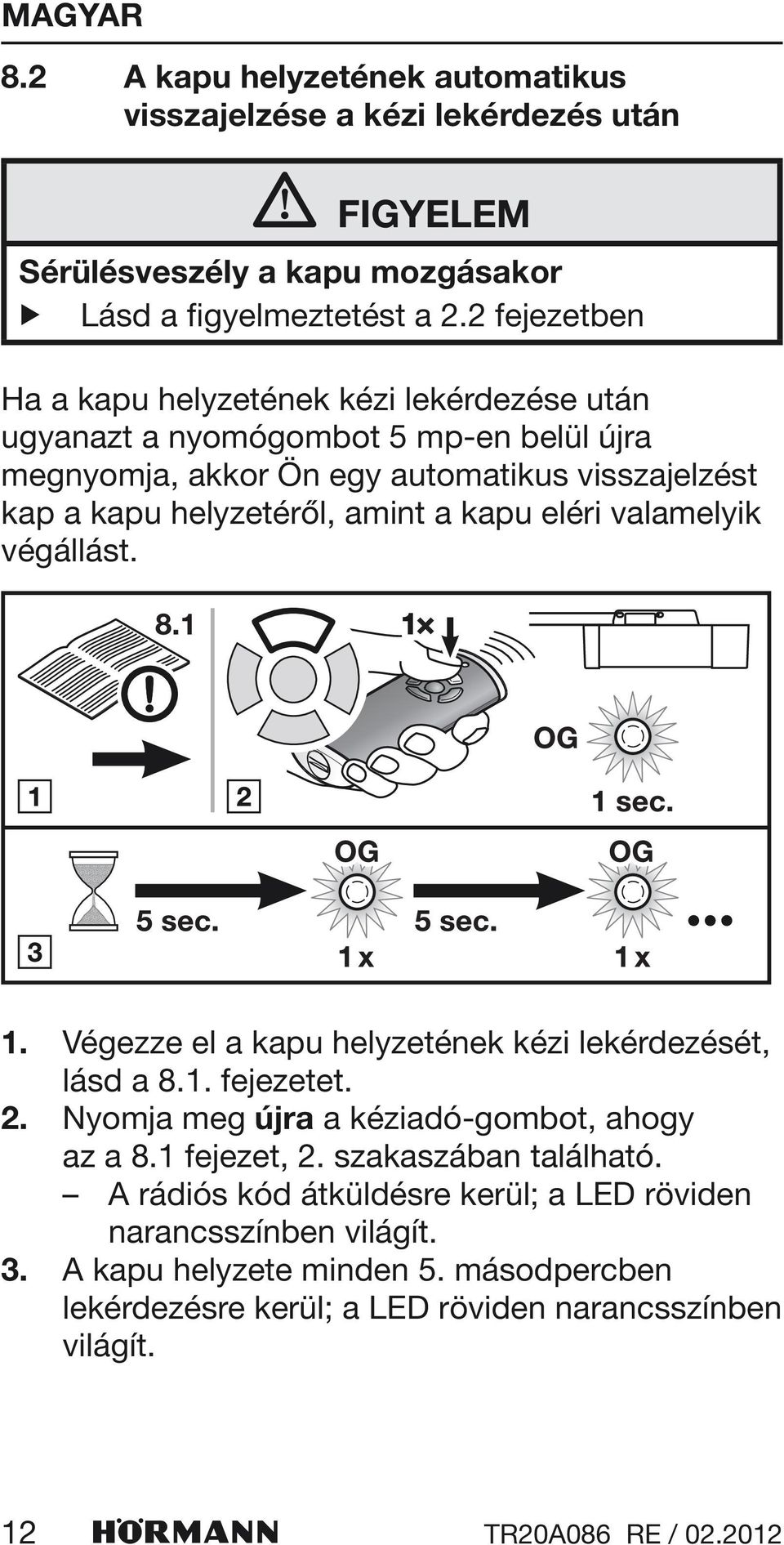 amint a kapu eléri valamelyik végállást. 1. Végezze el a kapu helyzetének kézi lekérdezését, lásd a 8.1. fejezetet. 2. Nyomja meg újra a kéziadó-gombot, ahogy az a 8.