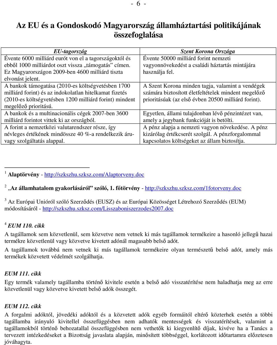 A bankok támogatása (2010-es költségvetésben 1700 milliárd forint) és az indokolatlan hitelkamat fizetés (2010-es költségvetésben 1200 milliárd forint) mindent megelızı prioritású.