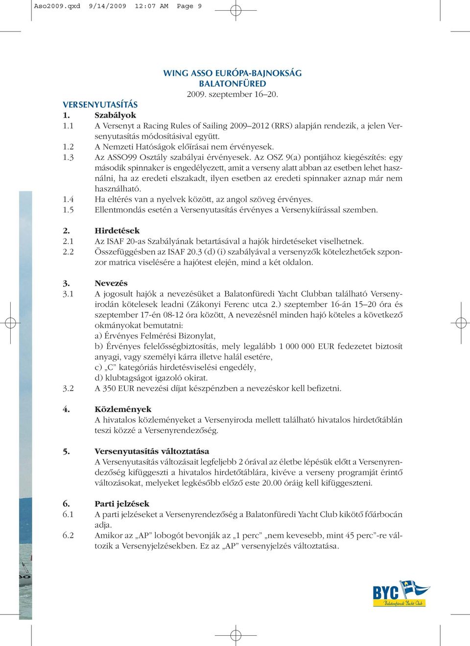 Az OSZ 9(a) pontjához kiegészítés: egy második spinnaker is engedélyezett, amit a verseny alatt abban az esetben lehet használni, ha az eredeti elszakadt, ilyen esetben az eredeti spinnaker aznap már