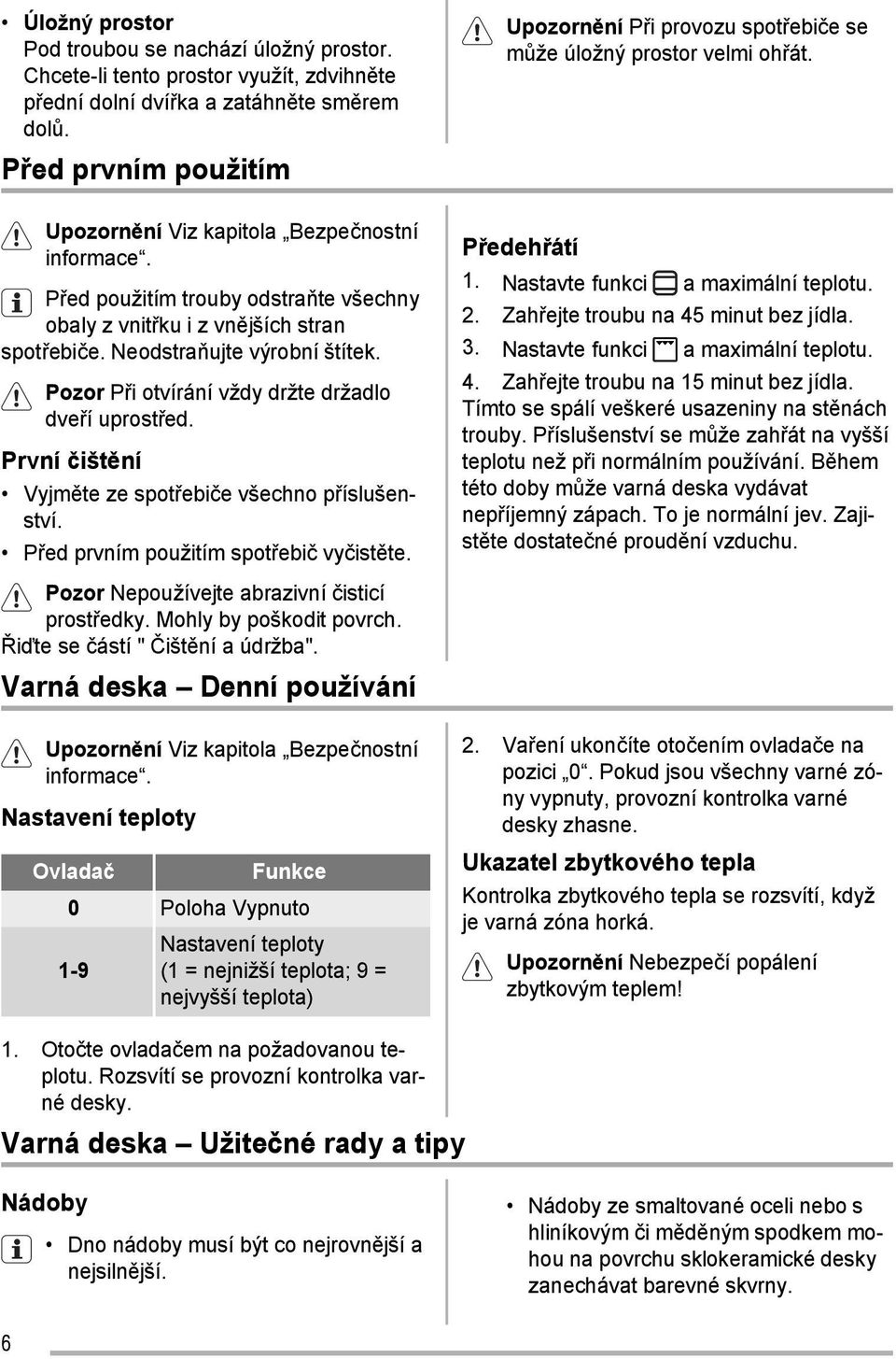 Před použitím trouby odstraňte všechny obaly z vnitřku i z vnějších stran spotřebiče. Neodstraňujte výrobní štítek. Pozor Při otvírání vždy držte držadlo dveří uprostřed.