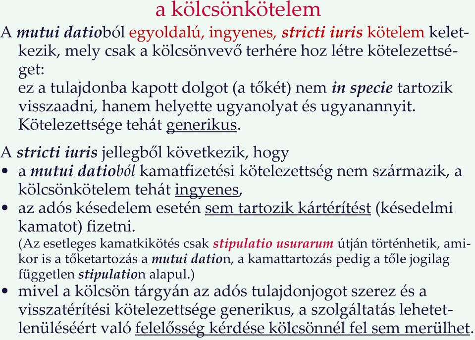 A stricti iuris jellegből következik, hogy a mutui datioból kamatfizetési kötelezettség nem származik, a kölcsönkötelem tehát ingyenes, az adós késedelem esetén sem tartozik kártérítést (késedelmi