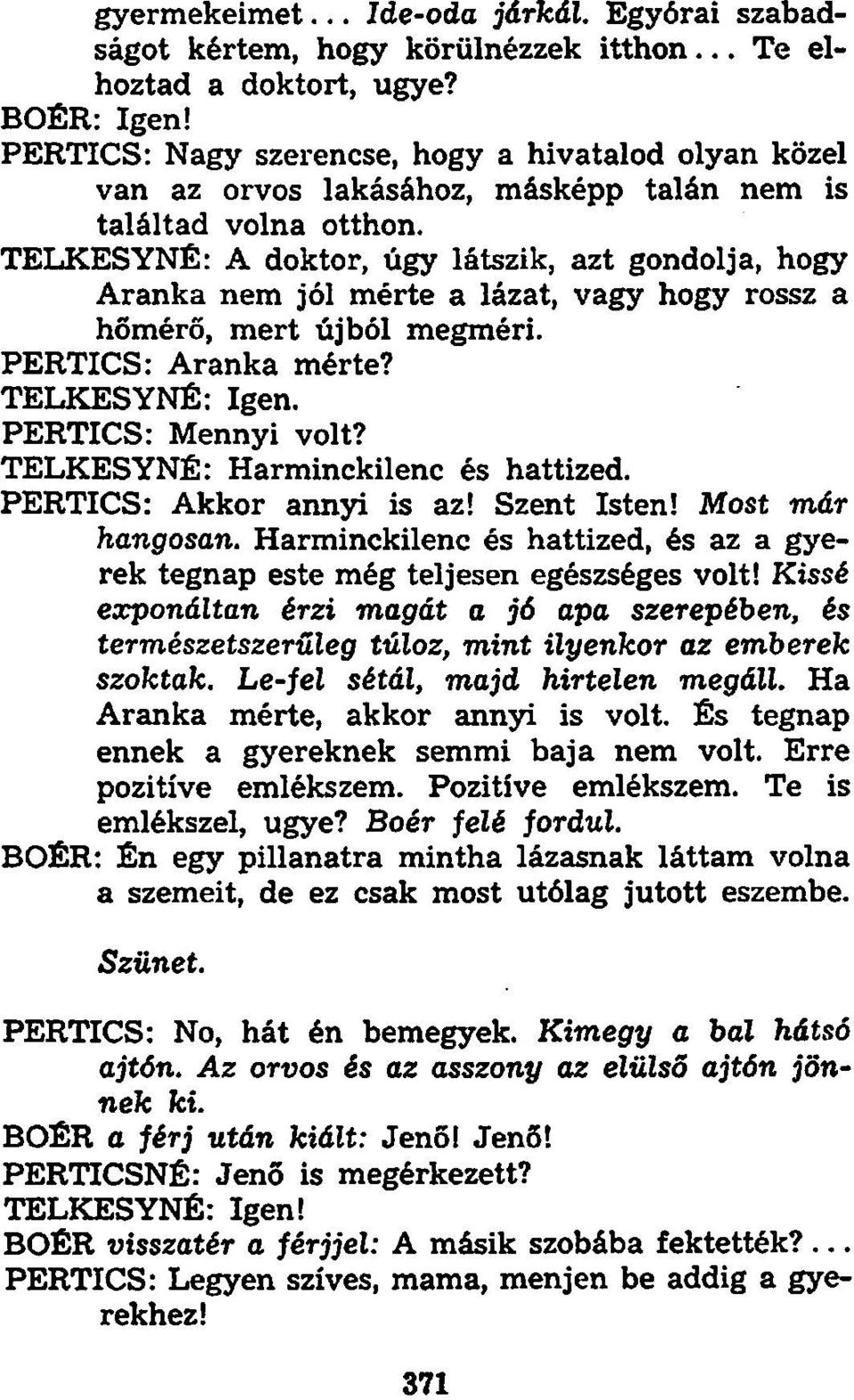 TELKESYNÉ: A doktor, úgy látszik, azt gondolja, hogy Aranka nem jól mérte a lázat, vagy hogy rossz a hőmérő, mert újból megméri. PERTICS: Aranka mérte? TELKESYNÉ: Igen. PERTICS: Mennyi volt?