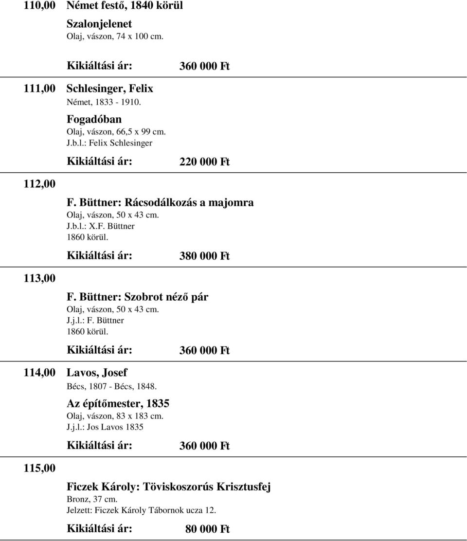 Büttner 1860 körül. 360 000 Ft 114,00 Lavos, Josef Bécs, 1807 - Bécs, 1848. Az építımester, 1835 Olaj, vászon, 83 x 183 cm. J.j.l.: Jos Lavos 1835 360 000 Ft 115,00 Ficzek Károly: Töviskoszorús Krisztusfej Bronz, 37 cm.