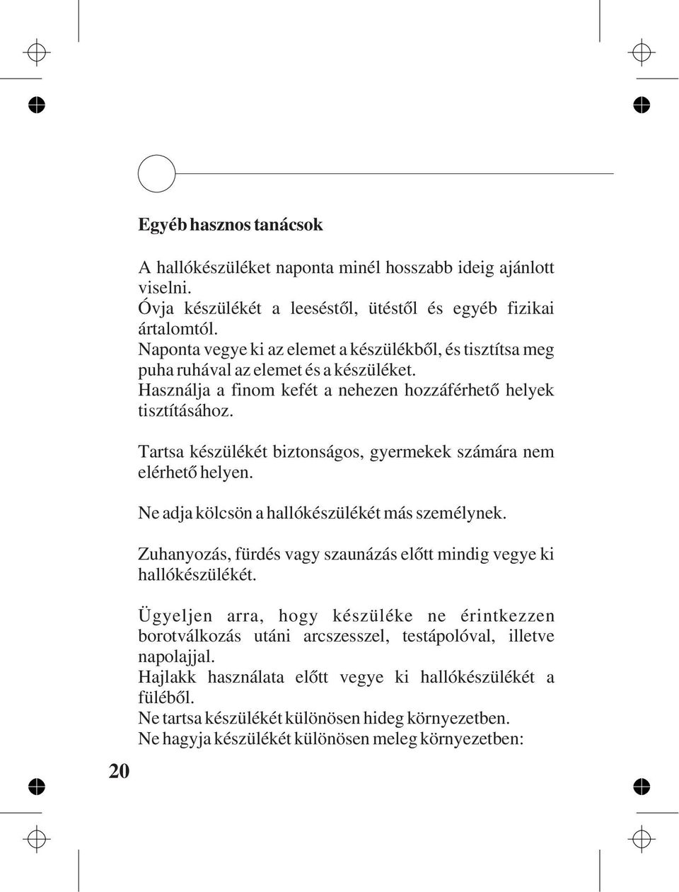 Tartsa készülékét biztonságos, gyermekek számára nem elérhetõ helyen. Ne adja kölcsön a hallókészülékét más személynek. Zuhanyozás, fürdés vagy szaunázás elõtt mindig vegye ki hallókészülékét.