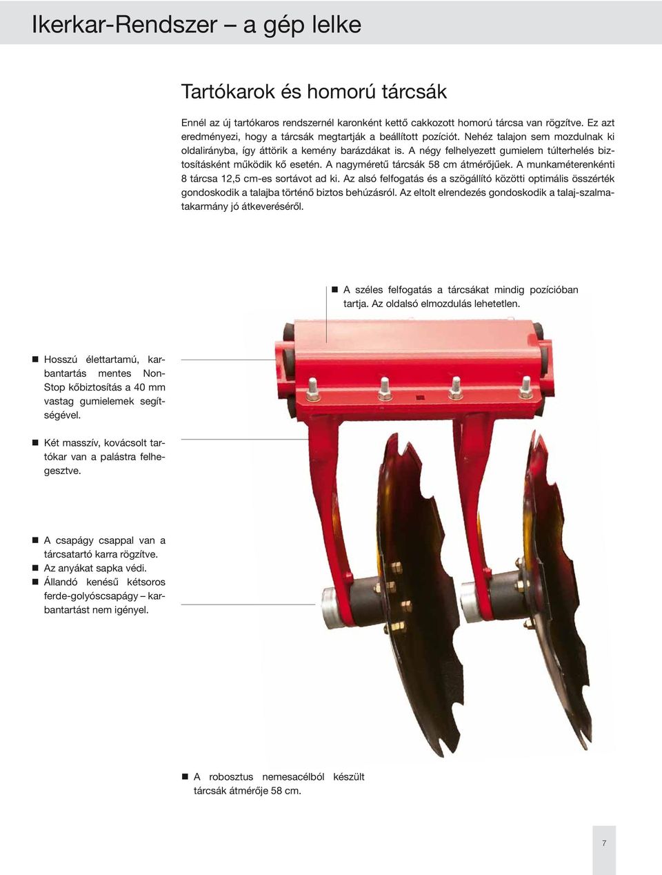 A négy felhelyezett gumielem túlterhelés biztosításként működik kő esetén. A nagyméretű tárcsák 58 cm átmérőjűek. A munkaméterenkénti 8 tárcsa 12,5 cm-es sortávot ad ki.