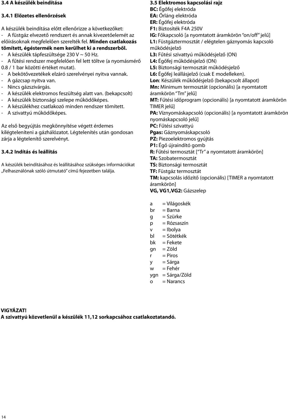 8 / 1 bar közötti értéket mutat). - A bekötővezetékek elzáró szerelvényei nyitva vannak. - A gázcsap nyitva van. - Nincs gázszivárgás. - A készülék elektromos feszültség alatt van.