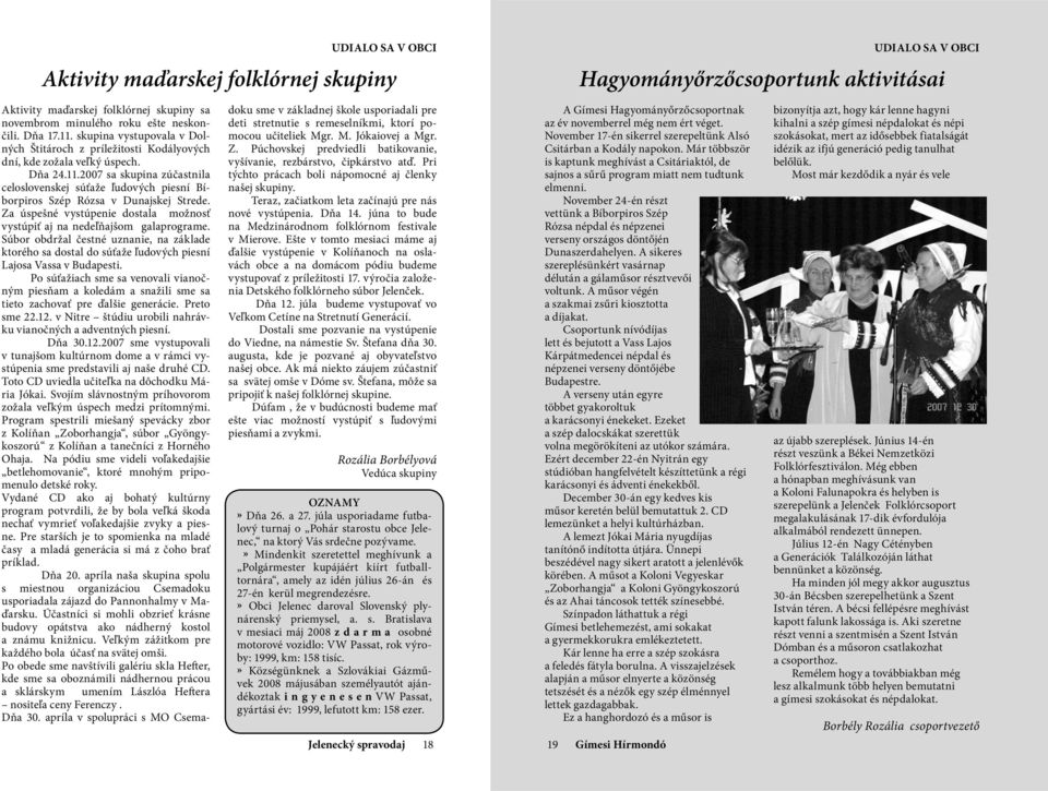 2007 sa skupina zúčastnila celoslovenskej súťaže ľudových piesní Bíborpiros Szép Rózsa v Dunajskej Strede. Za úspešné vystúpenie dostala možnosť vystúpiť aj na nedeľňajšom galaprograme.