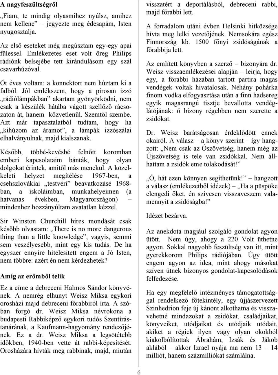 Jól emlékszem, hogy a pirosan izzó rádiólámpákban akartam gyönyörködni, nem csak a készülék hátába vágott szellőző rácsozaton át, hanem közvetlenül. Szemtől szembe.