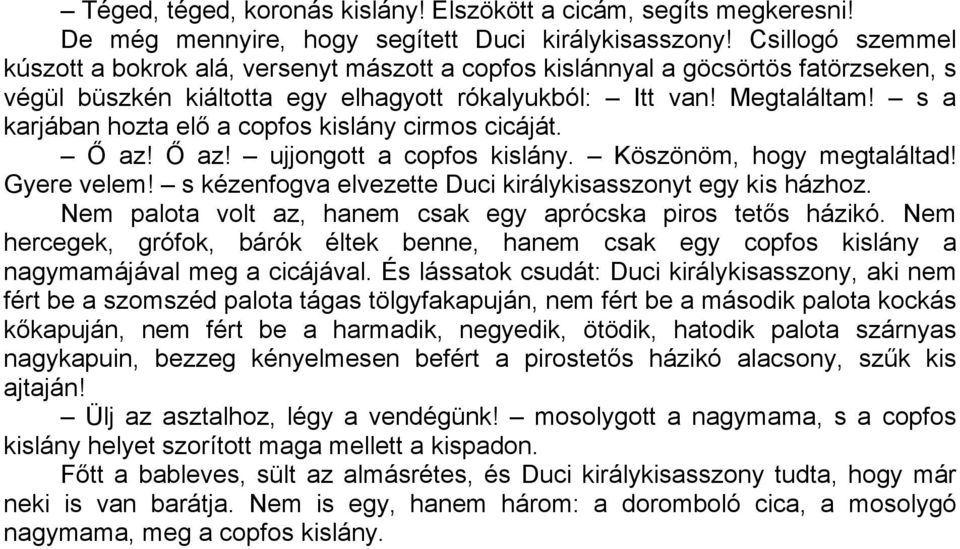 s a karjában hozta elő a copfos kislány cirmos cicáját. Ő az! Ő az! ujjongott a copfos kislány. Köszönöm, hogy megtaláltad! Gyere velem! s kézenfogva elvezette Duci királykisasszonyt egy kis házhoz.