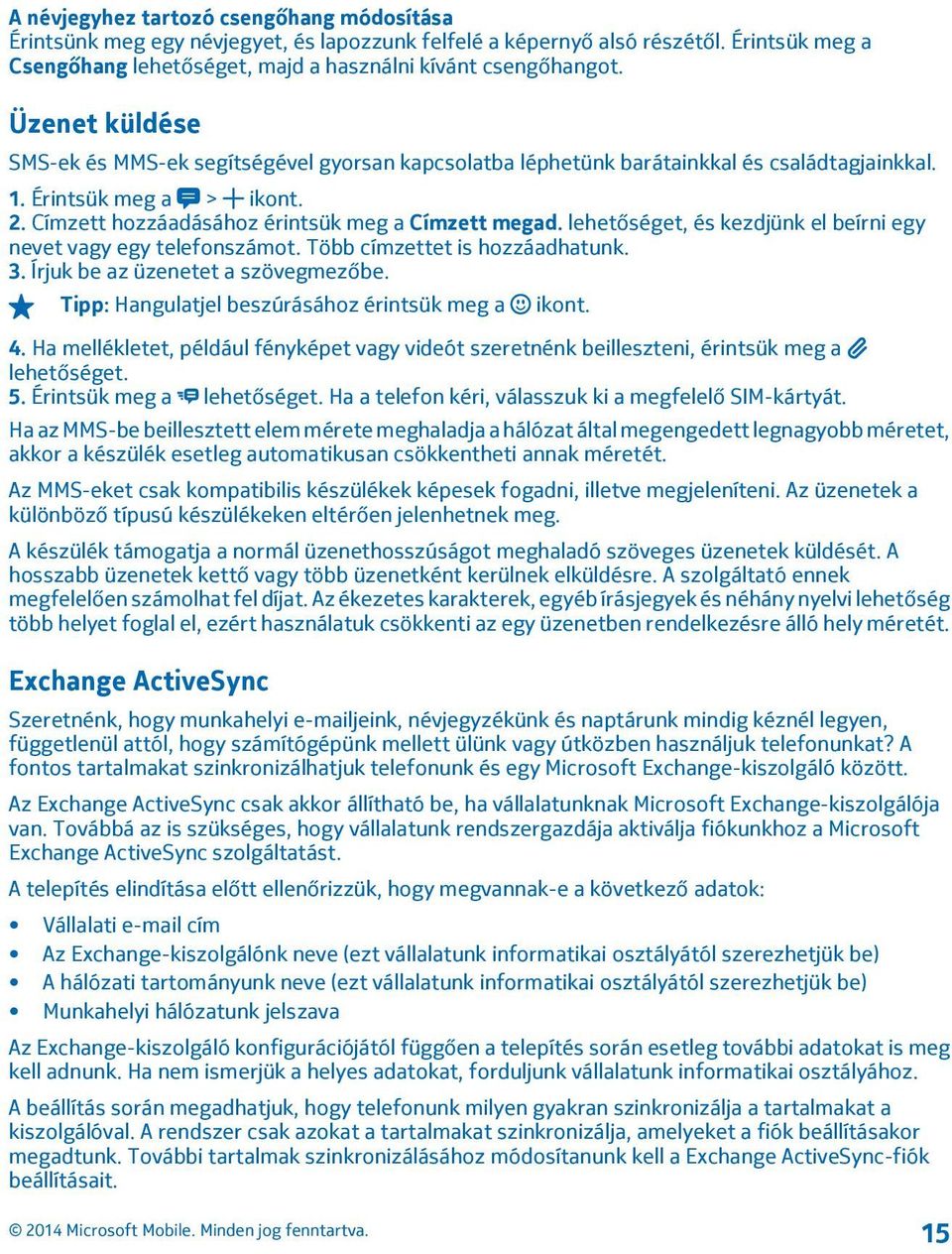 lehetőséget, és kezdjünk el beírni egy nevet vagy egy telefonszámot. Több címzettet is hozzáadhatunk. 3. Írjuk be az üzenetet a szövegmezőbe. Tipp: Hangulatjel beszúrásához érintsük meg a ikont. 4.