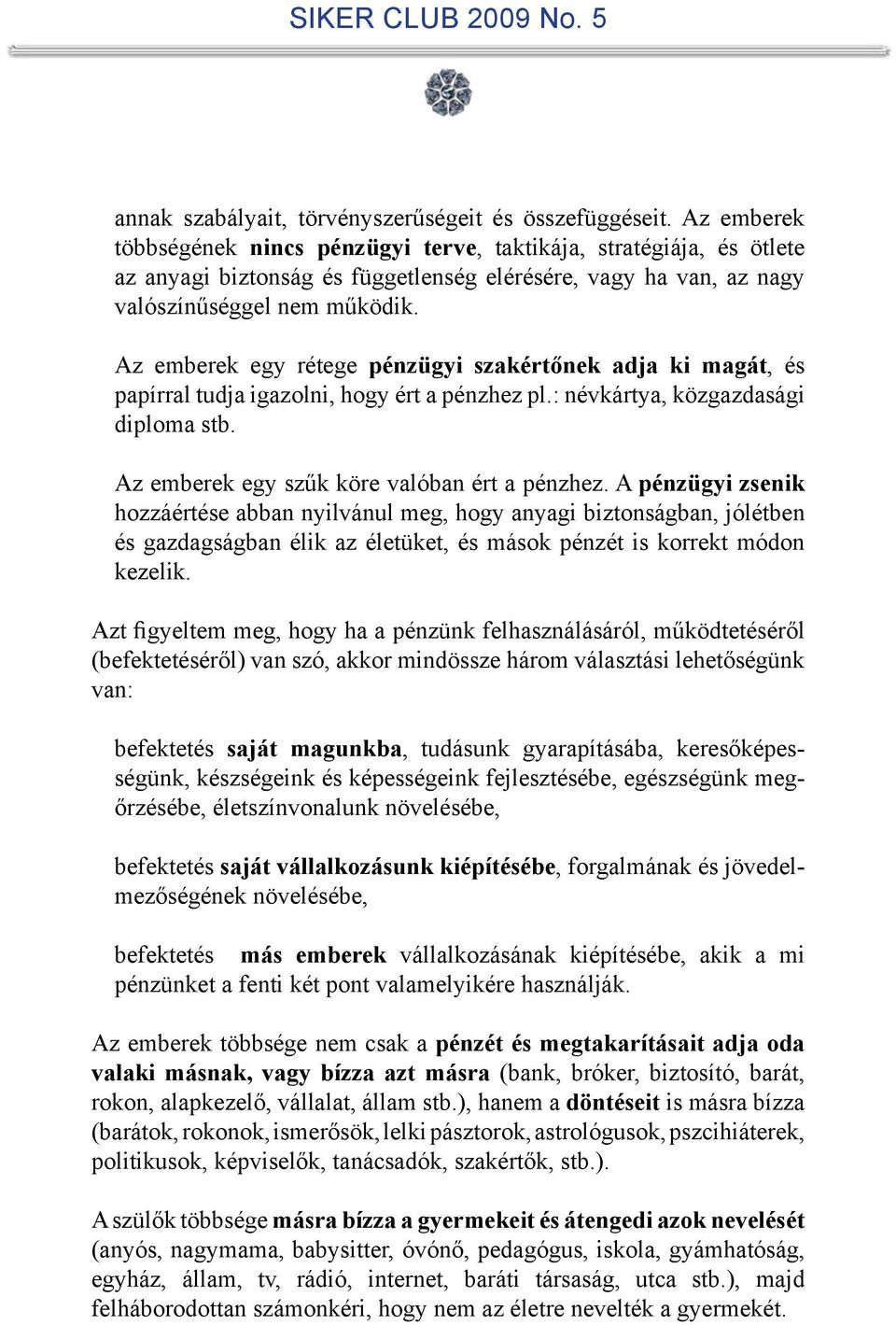 Az emberek egy rétege pénzügyi szakértőnek adja ki magát, és papírral tudja igazolni, hogy ért a pénzhez pl.: névkártya, közgazdasági diploma stb. Az emberek egy szűk köre valóban ért a pénzhez.