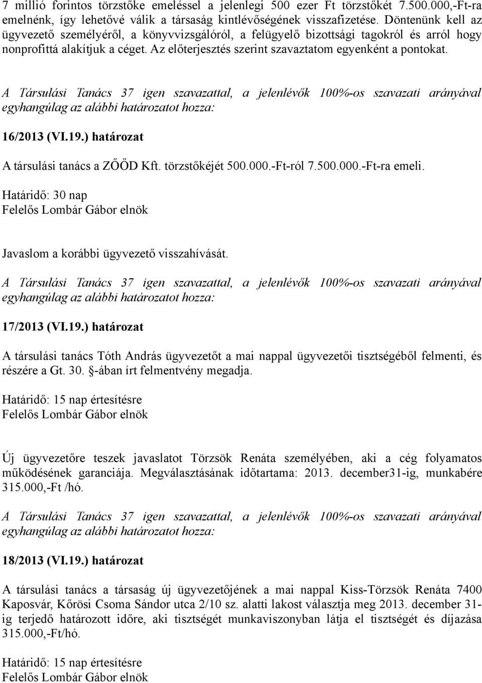 16/2013 (VI.19.) határozat A társulási tanács a ZŐŐD Kft. törzstőkéjét 500.000.-Ft-ról 7.500.000.-Ft-ra emeli. Határidő: 30 nap Javaslom a korábbi ügyvezető visszahívását. 17/2013 (VI.19.) határozat A társulási tanács Tóth András ügyvezetőt a mai nappal ügyvezetői tisztségéből felmenti, és részére a Gt.