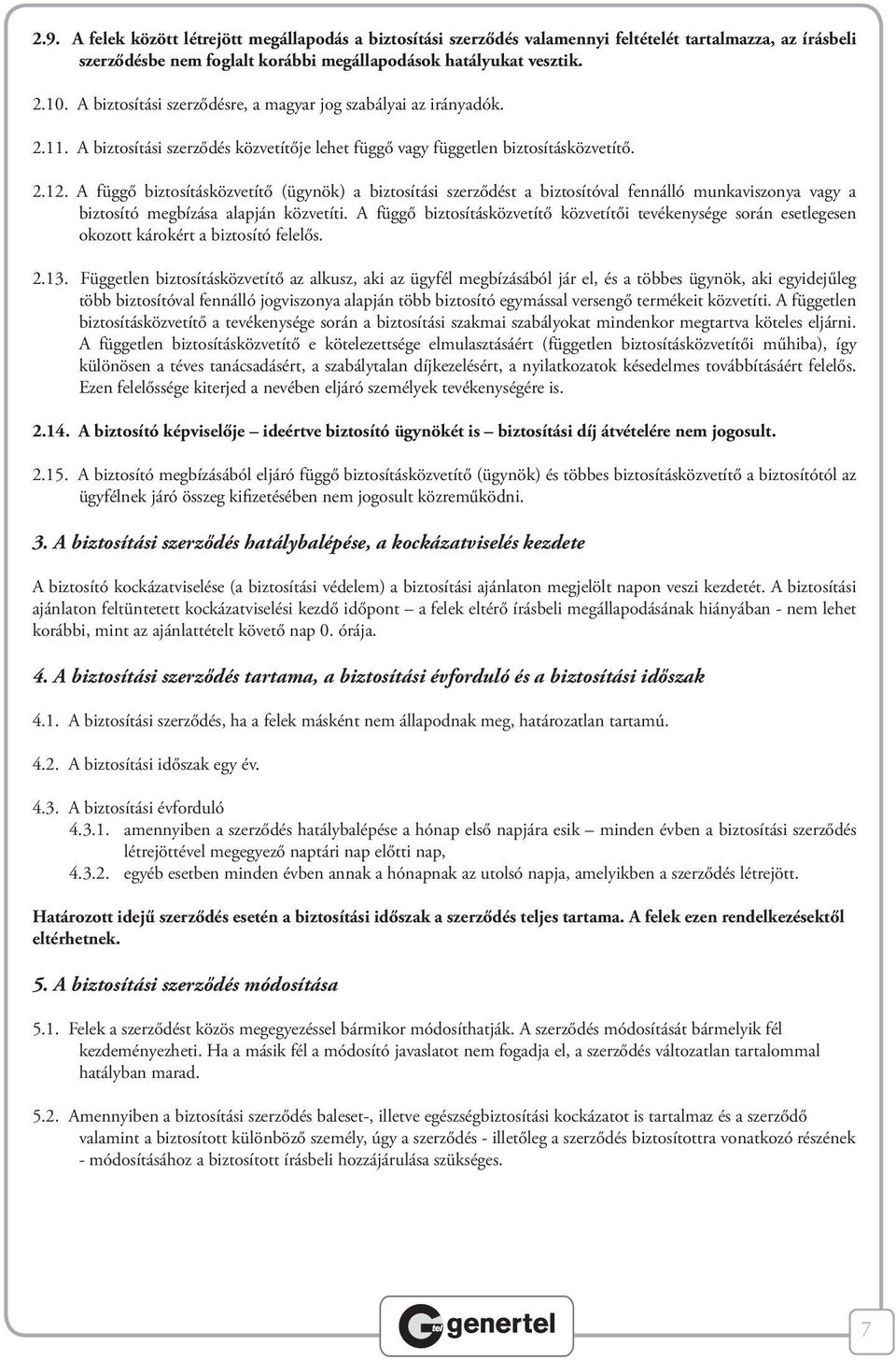 A függő biztosításközvetítő (ügynök) a biztosítási szerződést a biztosítóval fennálló munkaviszonya vagy a biztosító megbízása alapján közvetíti.