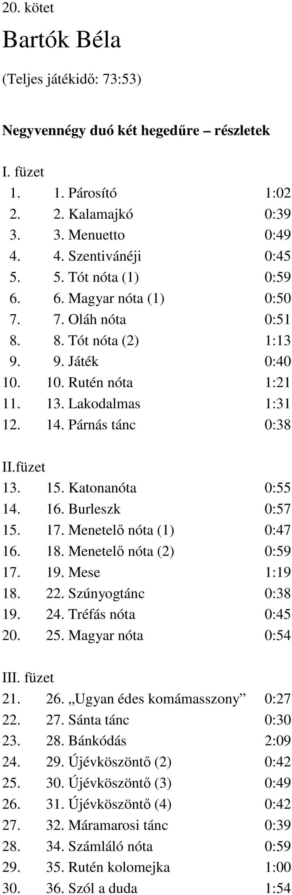 Katonanóta 0:55 14. 16. Burleszk 0:57 15. 17. Menetelő nóta (1) 0:47 16. 18. Menetelő nóta (2) 0:59 17. 19. Mese 1:19 18. 22. Szúnyogtánc 0:38 19. 24. Tréfás nóta 0:45 20. 25. Magyar nóta 0:54 III.