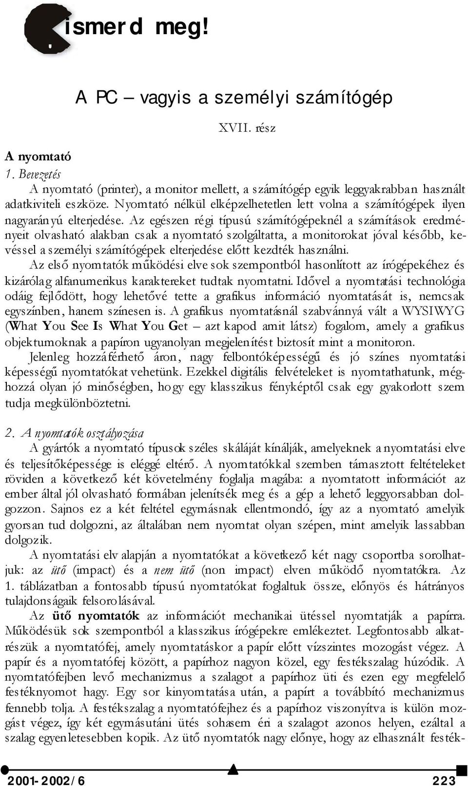 Az egészen régi típusú számítógépeknél a számítások eredményeit olvasható alakban csak a nyomtató szolgáltatta, a monitorokat jóval később, kevéssel a személyi számítógépek elterjedése előtt kezdték