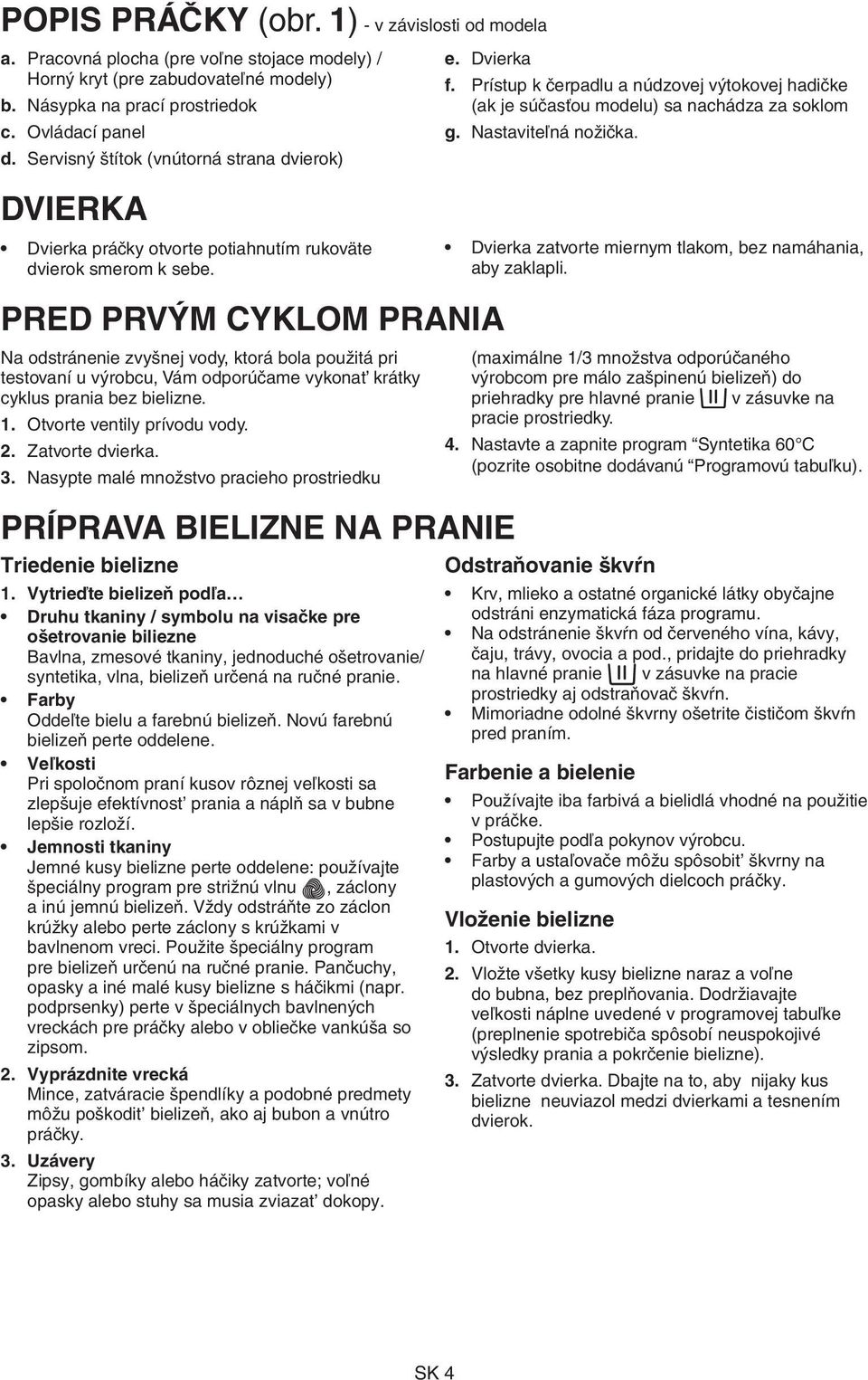 Dvierka PRED PRVÝM CYKLOM PRANIA Na odstránenie zvyšnej vody, ktorá bola použitá pri testovaní u výrobcu, Vám odporúčame vykonat krátky cyklus prania bez bielizne. 1. Otvorte ventily prívodu vody. 2.