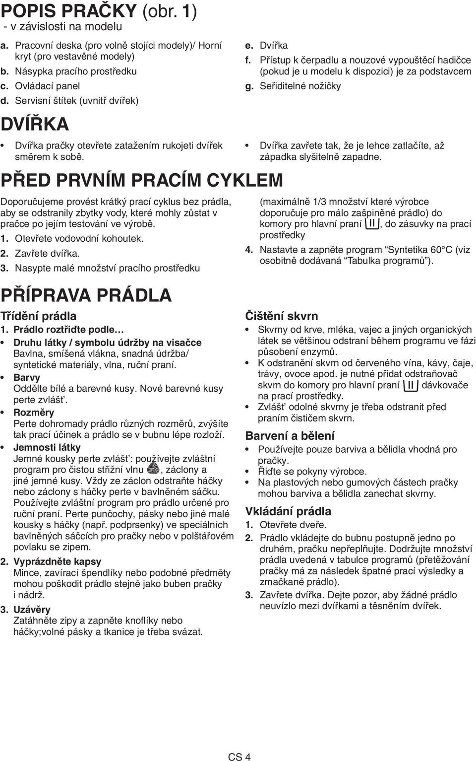 Dvířka PŘED PRVNÍM PRACÍM CYKLEM Doporučujeme provést krátký prací cyklus bez prádla, aby se odstranily zbytky vody, které mohly zůstat v pračce po jejím testování ve výrobě. 1.