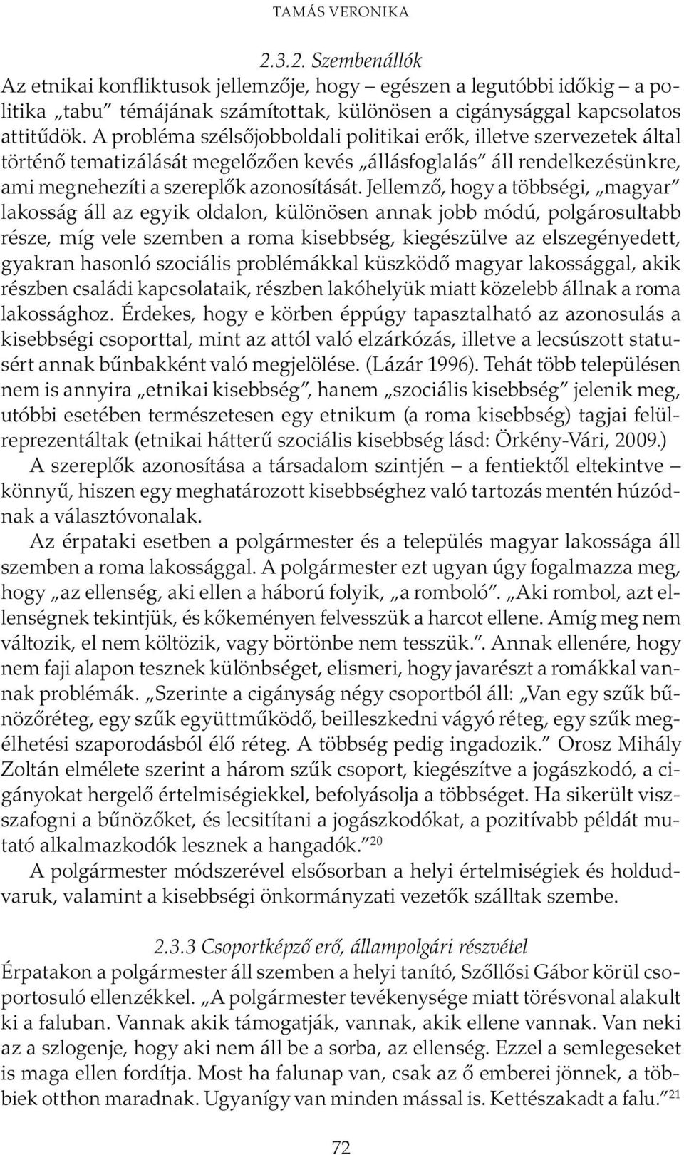 Jellemző, hogy a többségi, magyar lakosság áll az egyik oldalon, különösen annak jobb módú, polgárosultabb része, míg vele szemben a roma kisebbség, kiegészülve az elszegényedett, gyakran hasonló