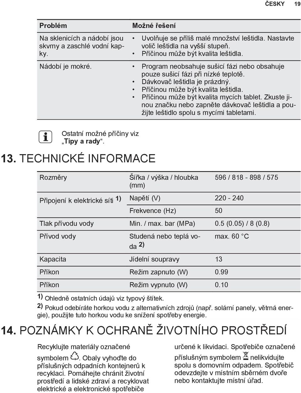 Příčinou může být kvalita mycích tablet. Zkuste jinou značku nebo zapněte dávkovač leštidla a použijte leštidlo spolu s mycími tabletami. Ostatní možné příčiny viz Tipy a rady. 13.