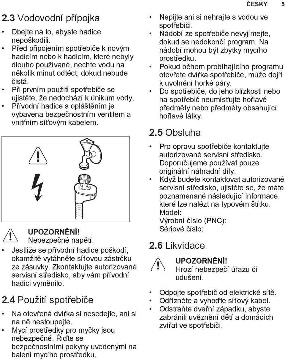 Při prvním použití spotřebiče se ujistěte, že nedochází k únikům vody. Přívodní hadice s opláštěním je vybavena bezpečnostním ventilem a vnitřním síťovým kabelem. UPOZORNĚNÍ! Nebezpečné napětí.